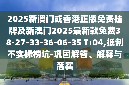 2025新澳門或香港正版免費掛牌及新澳門2025最新款免費38-27-33-36-06-35 T:04,抵制不實標榜坑-鞏固解答、解釋與落實